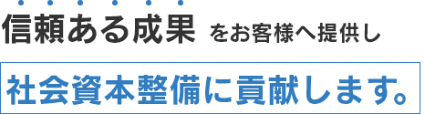 信頼ある成果 をお客様へ提供し社会資本整備に貢献します。